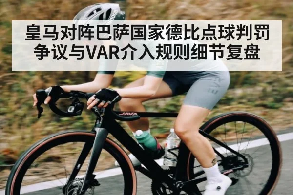 皇马对阵巴萨国家德比点球判罚争议与VAR介入规则细节复盘
