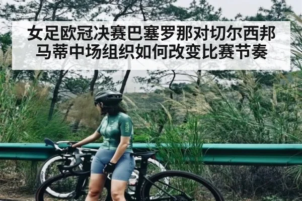 女足欧冠决赛巴塞罗那对切尔西邦马蒂中场组织如何改变比赛节奏