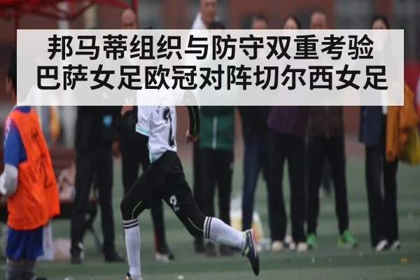 邦马蒂组织与防守双重考验 巴萨女足欧冠对阵切尔西女足