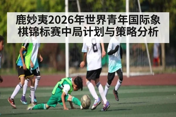 鹿妙夷2026年世界青年国际象棋锦标赛中局计划与策略分析