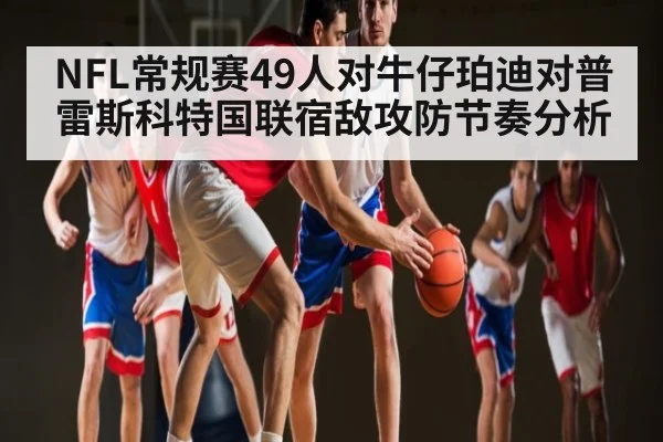 NFL常规赛49人对牛仔珀迪对普雷斯科特国联宿敌攻防节奏分析