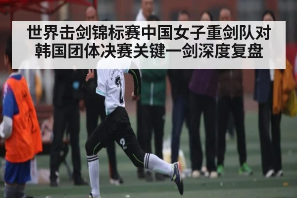 世界击剑锦标赛中国女子重剑队对韩国团体决赛关键一剑深度复盘